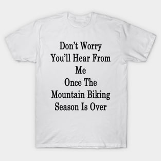 Don't Worry You'll Hear From Me Once The Mountain Biking Season Is Over T-Shirt